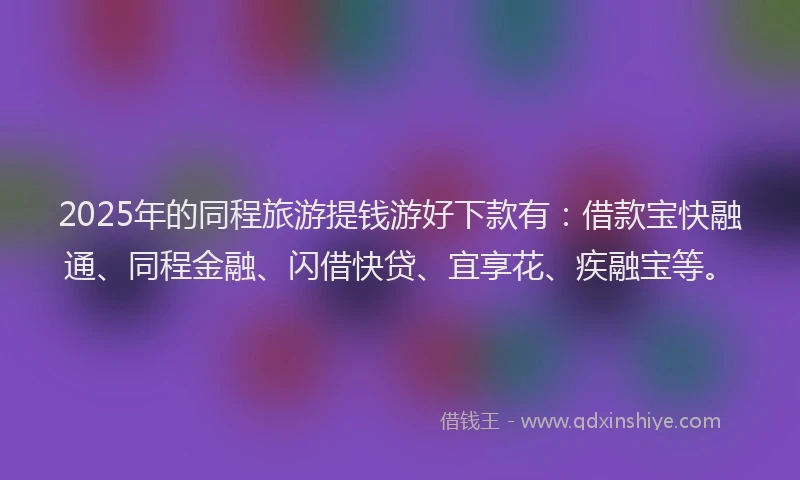 2025年的同程旅游提钱游好下款有：借款宝快融通、同程金融、闪借快贷、宜享花、疾融宝等。