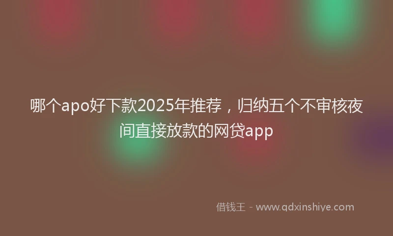 哪个apo好下款2025年推荐，归纳五个不审核夜间直接放款的网贷app