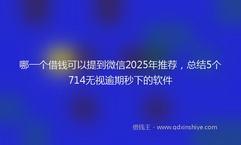 哪一个借钱可以提到微信2025年推荐，总结5个714无视逾期秒下的软件