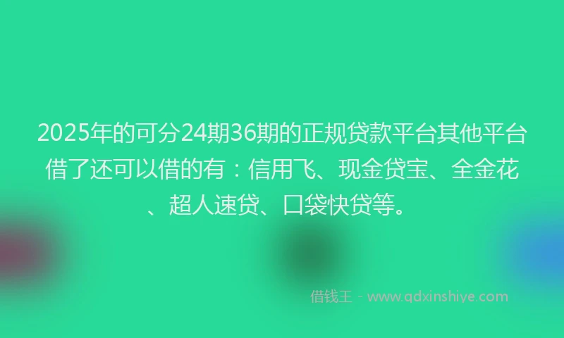 2025年的可分24期36期的正规贷款平台其他平台借了还可以借的有：信用飞、现金贷宝、全金花、超人速贷、口袋快贷等。