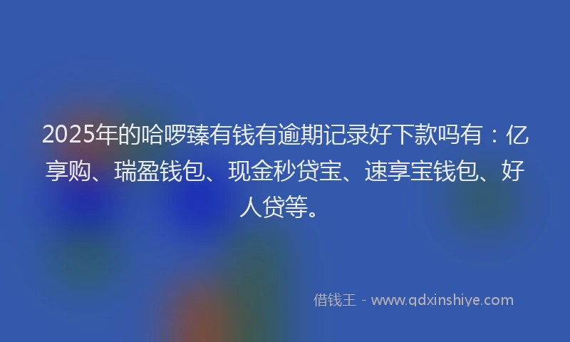 2025年的哈啰臻有钱有逾期记录好下款吗有：亿享购、瑞盈钱包、现金秒贷宝、速享宝钱包、好人贷等。