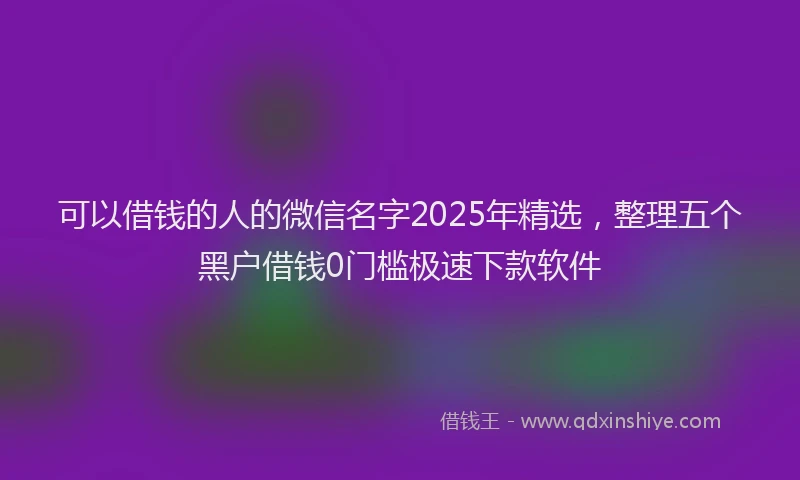 可以借钱的人的微信名字2025年精选，整理五个黑户借钱0门槛极速下款软件