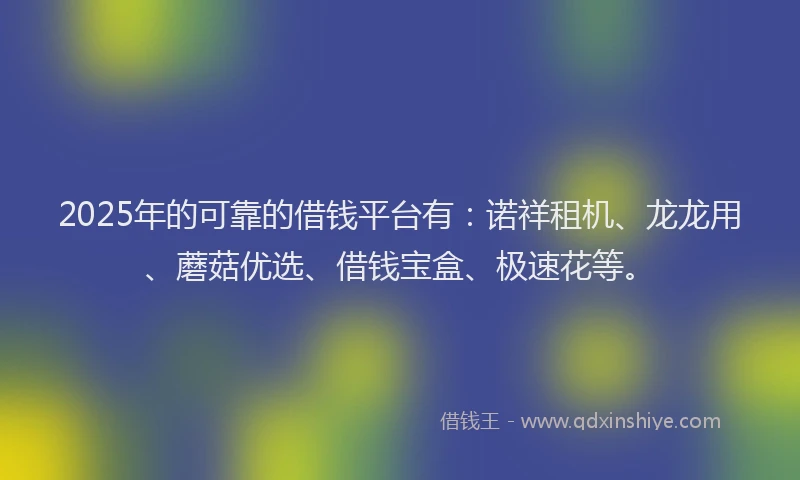 2025年的可靠的借钱平台有：诺祥租机、龙龙用、蘑菇优选、借钱宝盒、极速花等。