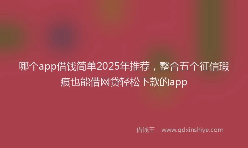 哪个app借钱简单2025年推荐,整合五个征信瑕疵也能借网贷轻松下款的app