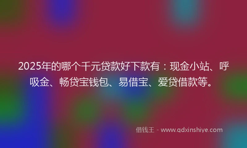 2025年的哪个千元贷款好下款有：现金小站、呼吸金、畅贷宝钱包、易借宝、爱贷借款等。