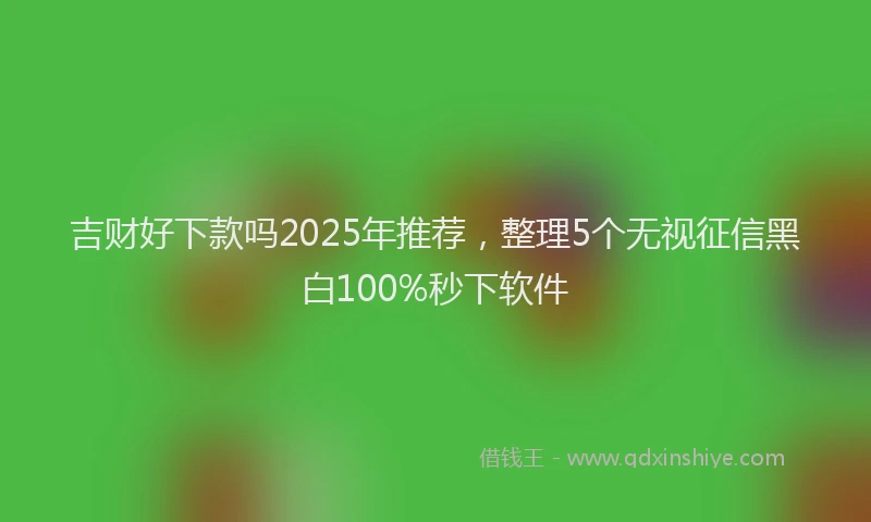 吉财好下款吗2025年推荐，整理5个无视征信黑白100%秒下软件