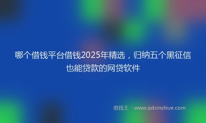哪个借钱平台借钱2025年精选，归纳五个黑征信也能贷款的网贷软件
