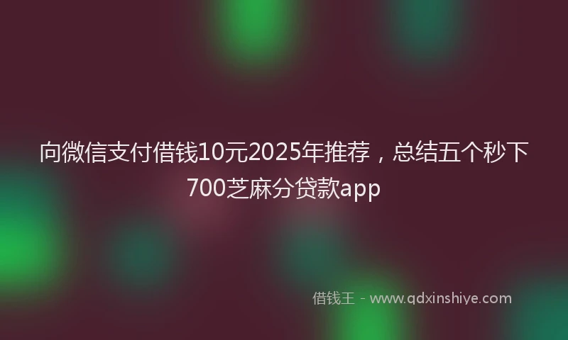向微信支付借钱10元2025年推荐，总结五个秒下700芝麻分贷款app