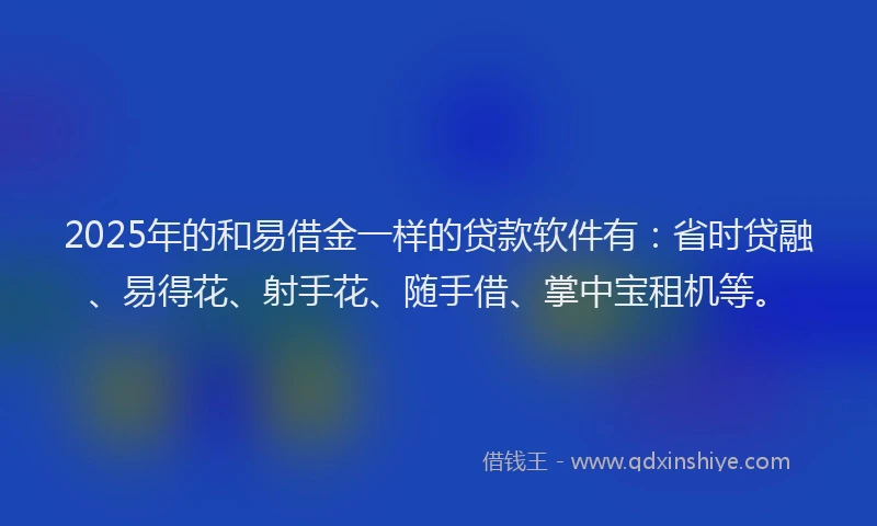 2025年的和易借金一样的贷款软件有：省时贷融、易得花、射手花、随手借、掌中宝租机等。