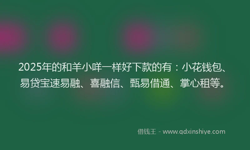 2025年的和羊小咩一样好下款的有：小花钱包、易贷宝速易融、喜融信、甄易借通、掌心租等。