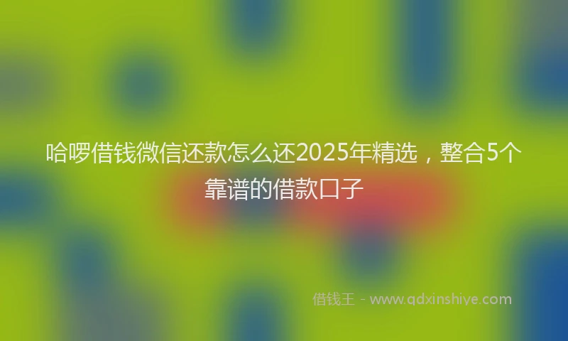 哈啰借钱微信还款怎么还2025年精选，整合5个靠谱的借款口子