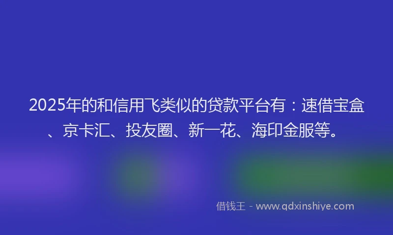 2025年的和信用飞类似的贷款平台有：速借宝盒、京卡汇、投友圈、新一花、海印金服等。
