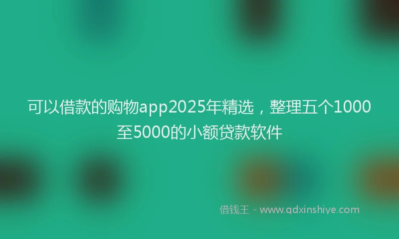 可以借款的购物app2025年精选，整理五个1000至5000的小额贷款软件