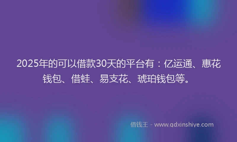 2025年的可以借款30天的平台有：亿运通、惠花钱包、借蛙、易支花、琥珀钱包等。