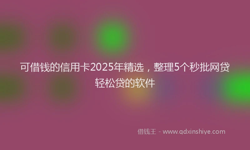 可借钱的信用卡2025年精选，整理5个秒批网贷轻松贷的软件