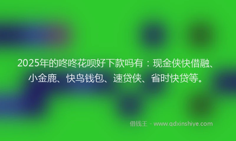 2025年的咚咚花呗好下款吗有：现金侠快借融、小金鹿、快鸟钱包、速贷侠、省时快贷等。