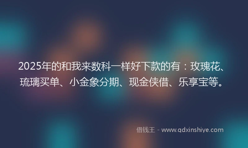 2025年的和我来数科一样好下款的有：玫瑰花、琉璃买单、小金象分期、现金侠借、乐享宝等。
