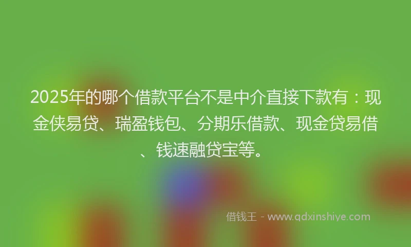 2025年的哪个借款平台不是中介直接下款有：现金侠易贷、瑞盈钱包、分期乐借款、现金贷易借、钱速融贷宝等。