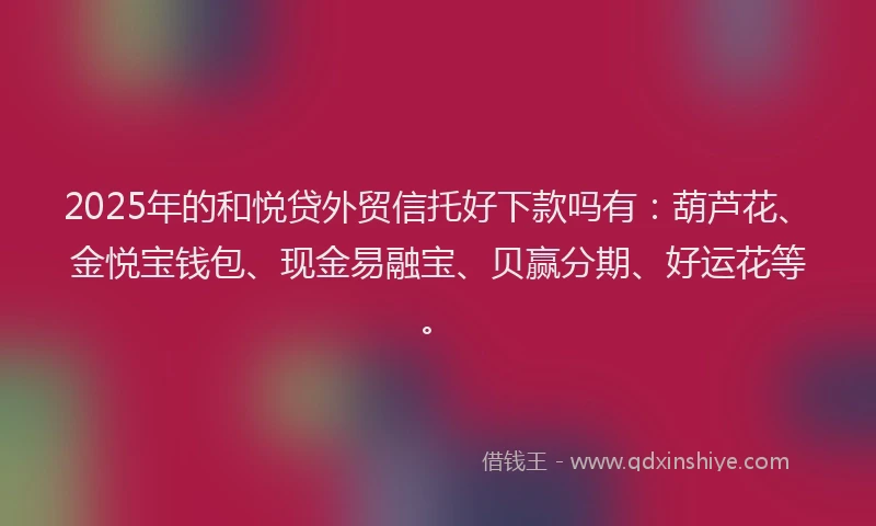 2025年的和悦贷外贸信托好下款吗有：葫芦花、金悦宝钱包、现金易融宝、贝赢分期、好运花等。