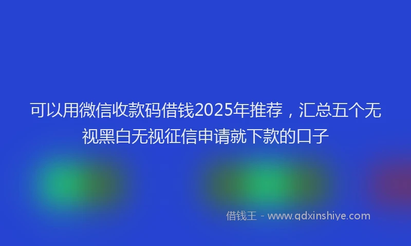 可以用微信收款码借钱2025年推荐，汇总五个无视黑白无视征信申请就下款的口子
