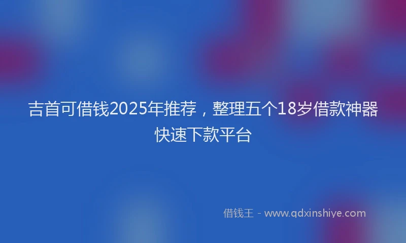 吉首可借钱2025年推荐，整理五个18岁借款神器快速下款平台