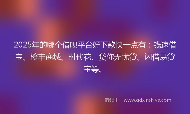 2025年的哪个借呗平台好下款快一点有:钱速借宝、橙丰商城、时代花、贷你无忧贷、闪借易贷宝等。