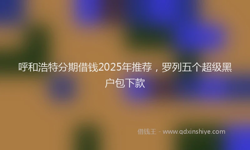 呼和浩特分期借钱2025年推荐,罗列五个超级黑户包下款