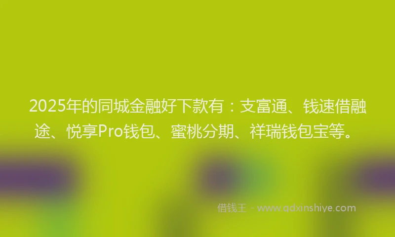 2025年的同城金融好下款有：支富通、钱速借融途、悦享Pro钱包、蜜桃分期、祥瑞钱包宝等。