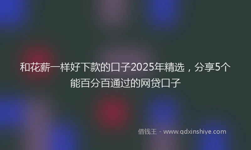 和花薪一样好下款的口子2025年精选，分享5个能百分百通过的网贷口子