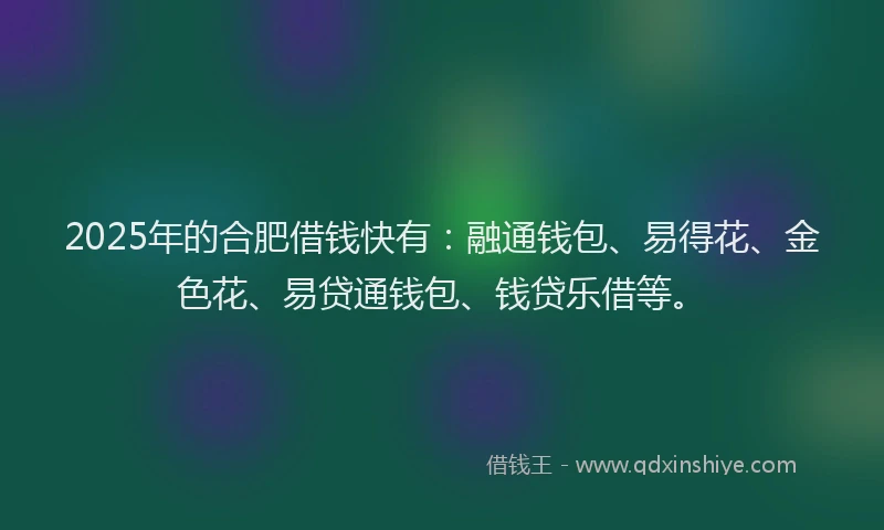 2025年的合肥借钱快有：融通钱包、易得花、金色花、易贷通钱包、钱贷乐借等。