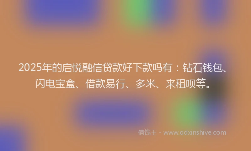 2025年的启悦融信贷款好下款吗有：钻石钱包、闪电宝盒、借款易行、多米、来租呗等。