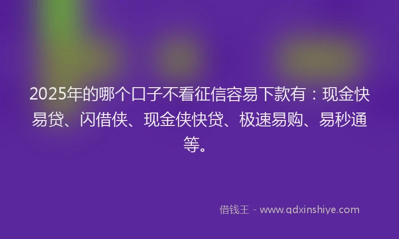 2025年的哪个口子不看征信容易下款有：现金快易贷、闪借侠、现金侠快贷、极速易购、易秒通等。