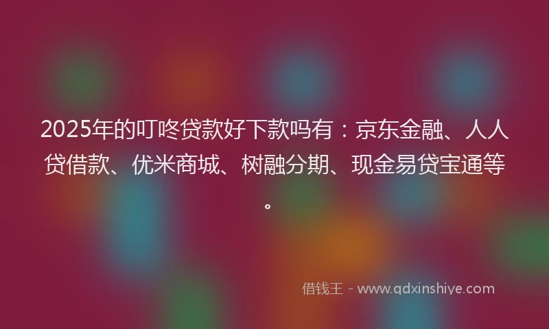 2025年的叮咚贷款好下款吗有：京东金融、人人贷借款、优米商城、树融分期、现金易贷宝通等。