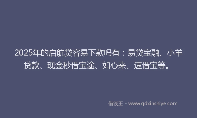 2025年的启航贷容易下款吗有：易贷宝融、小羊贷款、现金秒借宝途、如心来、速借宝等。