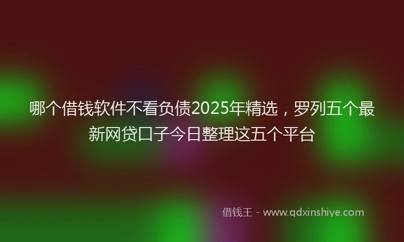 哪个借钱软件不看负债2025年精选，罗列五个最新网贷口子今日整理这五个平台