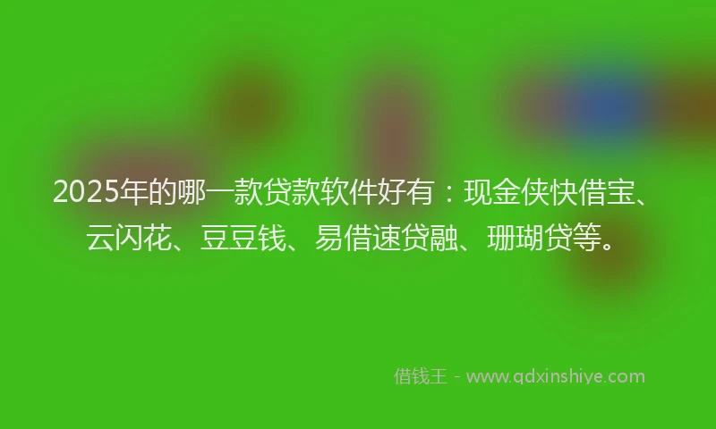 2025年的哪一款贷款软件好有:现金侠快借宝、云闪花、豆豆钱、易借速贷融、珊瑚贷等。