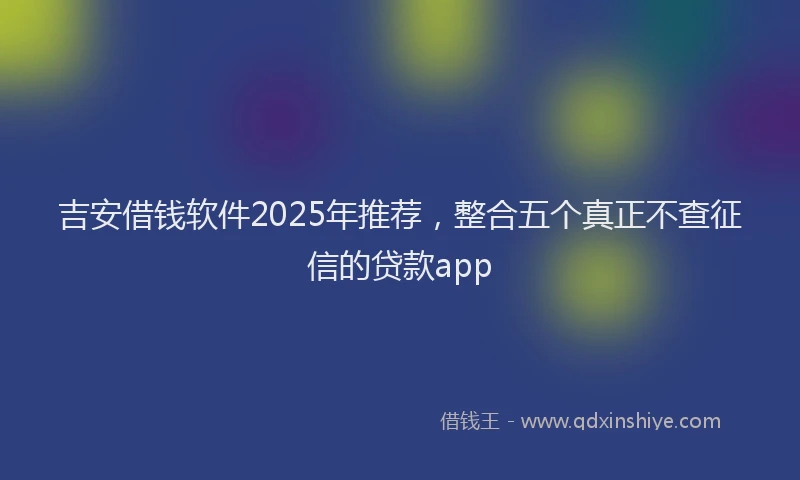 吉安借钱软件2025年推荐，整合五个真正不查征信的贷款app