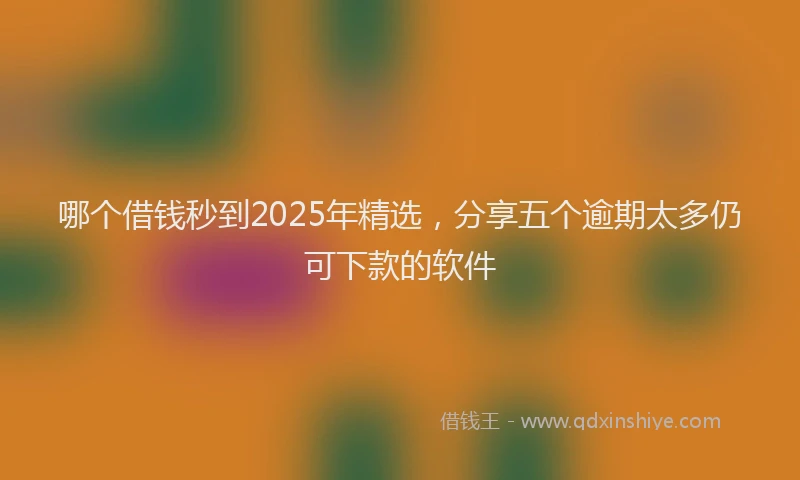 哪个借钱秒到2025年精选，分享五个逾期太多仍可下款的软件