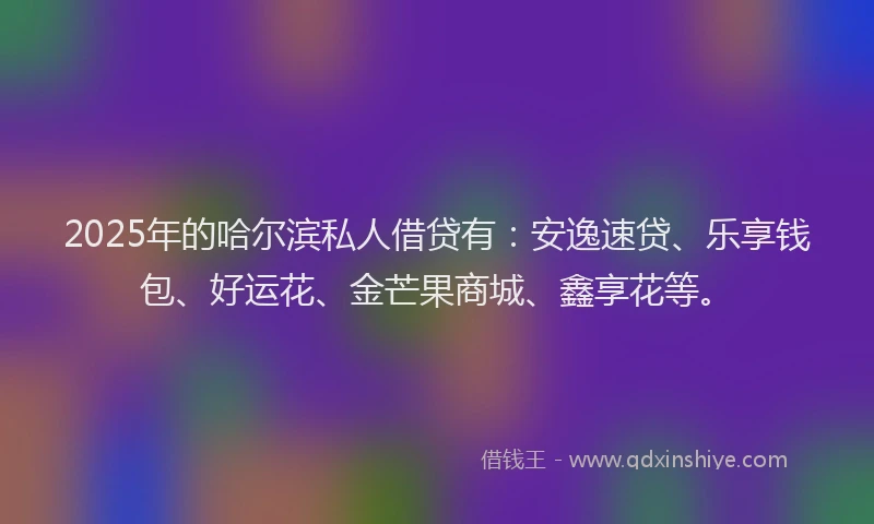 2025年的哈尔滨私人借贷有:安逸速贷、乐享钱包、好运花、金芒果商城、鑫享花等。
