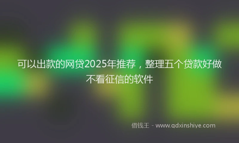 可以出款的网贷2025年推荐，整理五个贷款好做不看征信的软件