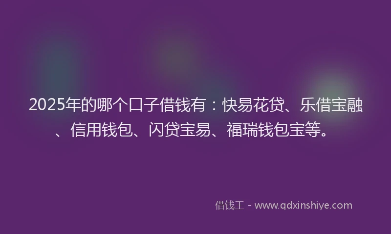 2025年的哪个口子借钱有：快易花贷、乐借宝融、信用钱包、闪贷宝易、福瑞钱包宝等。