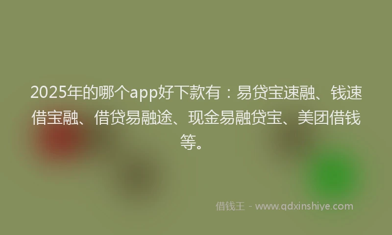 2025年的哪个app好下款有：易贷宝速融、钱速借宝融、借贷易融途、现金易融贷宝、美团借钱等。