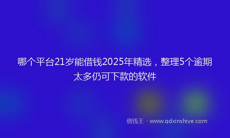 哪个平台21岁能借钱2025年精选,整理5个逾期太多仍可下款的软件