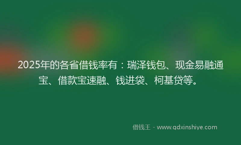 2025年的各省借钱率有：瑞泽钱包、现金易融通宝、借款宝速融、钱进袋、柯基贷等。