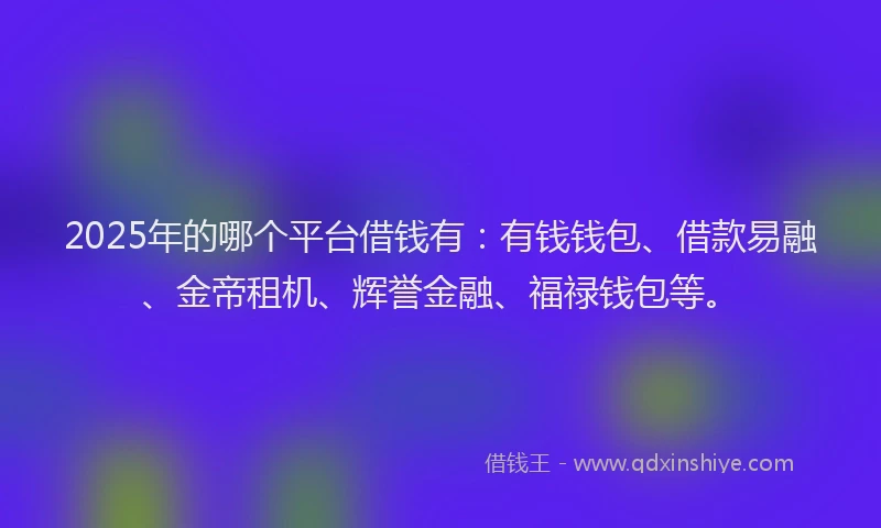2025年的哪个平台借钱有：有钱钱包、借款易融、金帝租机、辉誉金融、福禄钱包等。