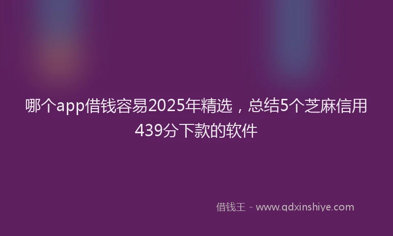 哪个app借钱容易2025年精选，总结5个芝麻信用439分下款的软件