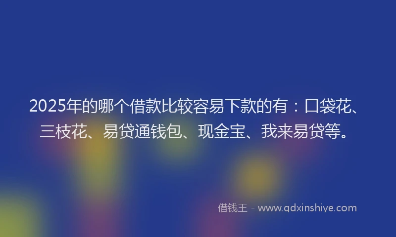 2025年的哪个借款比较容易下款的有:口袋花、三枝花、易贷通钱包、现金宝、我来易贷等。