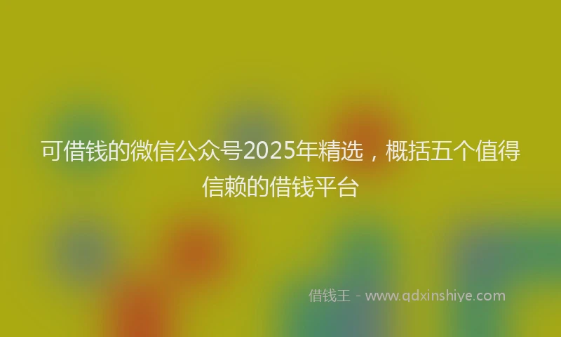 可借钱的微信公众号2025年精选，概括五个值得信赖的借钱平台
