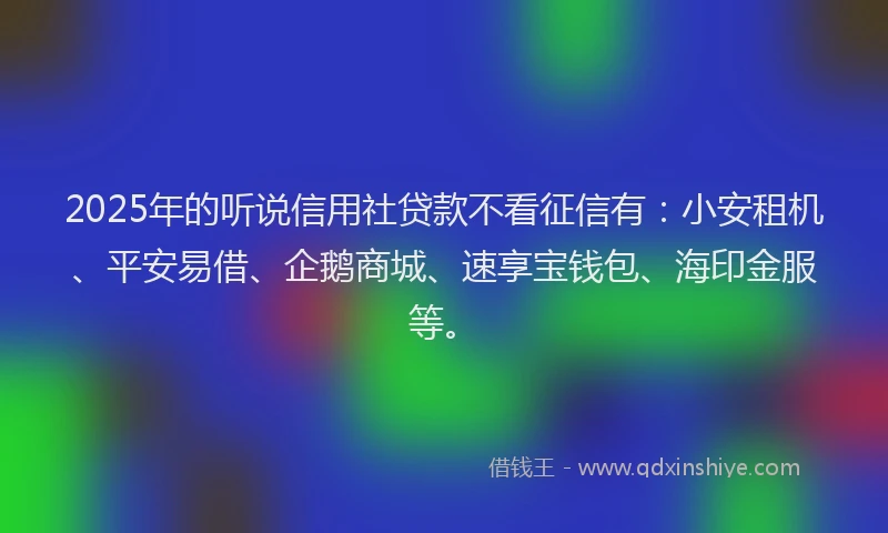 2025年的听说信用社贷款不看征信有：小安租机、平安易借、企鹅商城、速享宝钱包、海印金服等。