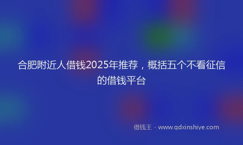 合肥附近人借钱2025年推荐，概括五个不看征信的借钱平台